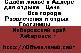 Сдаём жильё в Адлере для отдыха › Цена ­ 550-600 - Все города Развлечения и отдых » Гостиницы   . Хабаровский край,Хабаровск г.
